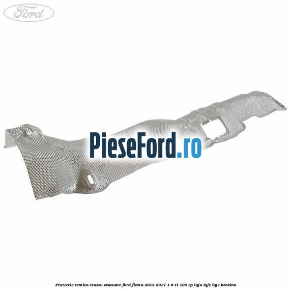Protectie temica traseu evacuare Ford Fiesta 2013-2017 1.6 Ti 105 cp IQJA, IQJC, IQJE benzina