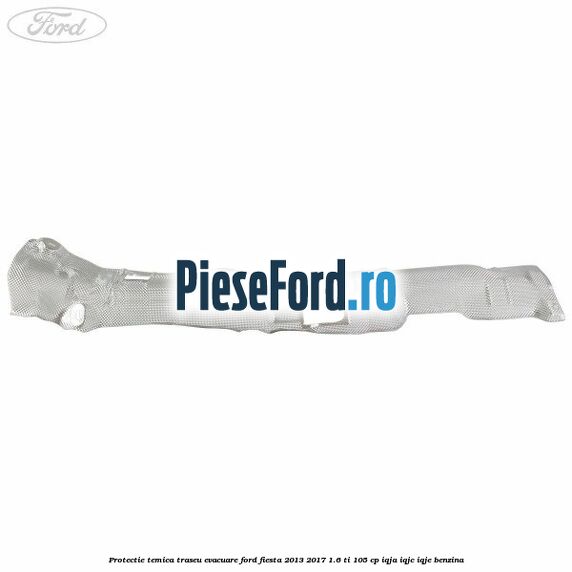 Protectie temica traseu evacuare Ford Fiesta 2013-2017 1.6 Ti 105 cp IQJA, IQJC, IQJE benzina