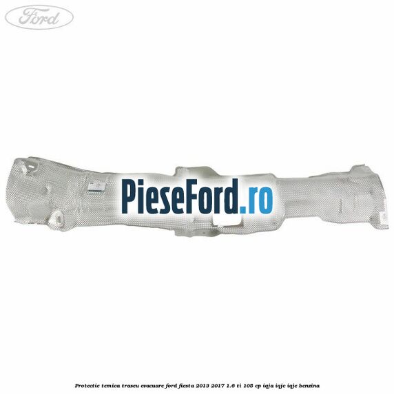 Protectie temica traseu evacuare Ford Fiesta 2013-2017 1.6 Ti 105 cp IQJA, IQJC, IQJE benzina