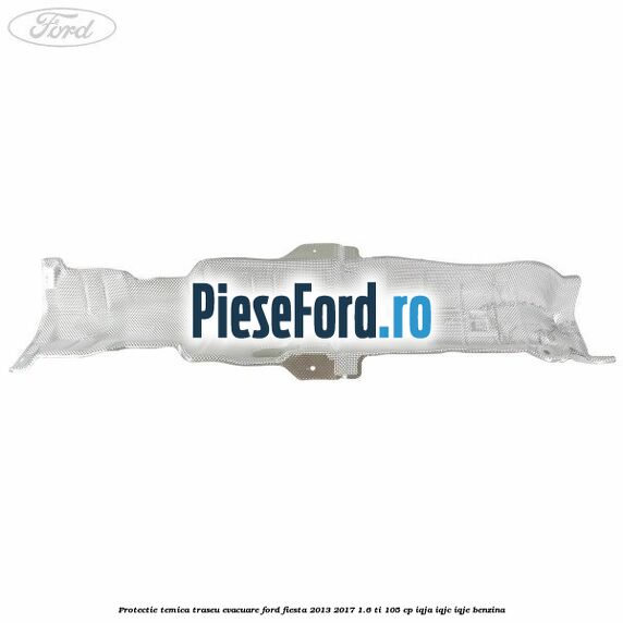 Protectie temica traseu evacuare Ford Fiesta 2013-2017 1.6 Ti 105 cp IQJA, IQJC, IQJE benzina