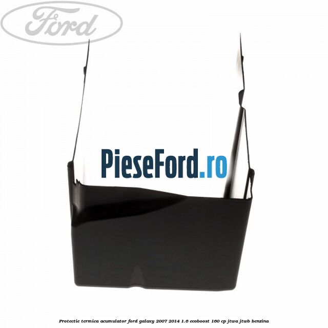 Protectie termica acumulator Ford Galaxy 2007-2014 1.6 EcoBoost 160 cp JTWA, JTWB benzina