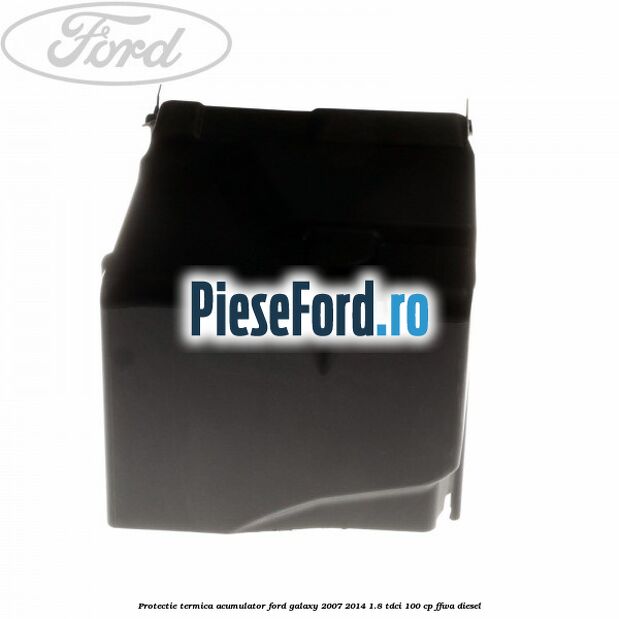 Protectie termica acumulator Ford Galaxy 2007-2014 1.8 TDCi 100 cp Protectie termica acumulator Ford Galaxy 2007-2014 1.8 TDCi 100 cp FFWA diesel