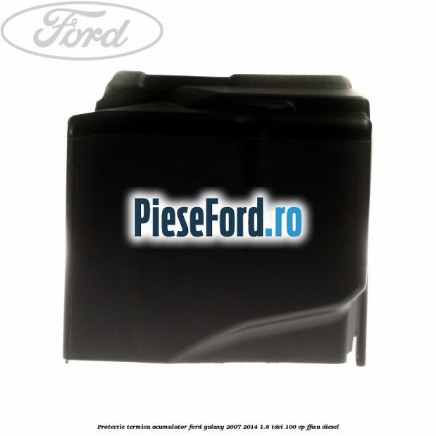 Protectie termica acumulator Ford Galaxy 2007-2014 1.8 TDCi 100 cp Protectie termica acumulator Ford Galaxy 2007-2014 1.8 TDCi 100 cp FFWA diesel