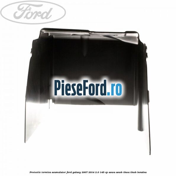 Protectie termica acumulator Ford Galaxy 2007-2014 2.0 145 cp Protectie termica acumulator Ford Galaxy 2007-2014 2.0 145 cp AOWA, AOWB, TBWA, TBWB benzina
