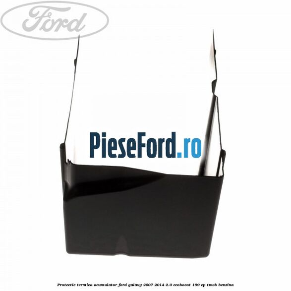 Protectie termica acumulator Ford Galaxy 2007-2014 2.0 EcoBoost 199 cp TNWB benzina