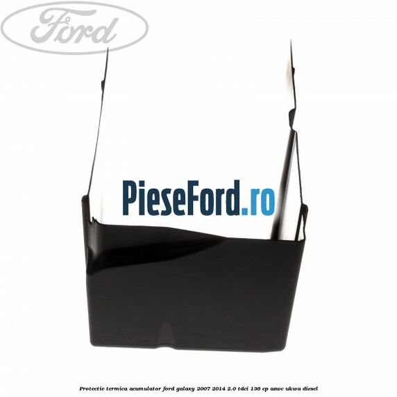Protectie termica acumulator Ford Galaxy 2007-2014 2.0 TDCi 136 cp AZWC, UKWA diesel