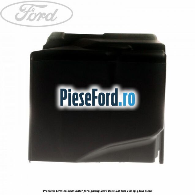 Protectie termica acumulator Ford Galaxy 2007-2014 2.2 TDCi 175 cp Protectie termica acumulator Ford Galaxy 2007-2014 2.2 TDCi 175 cp Q4WA diesel