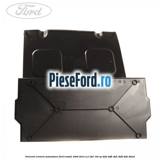 Protectie termica acumulator Ford Transit 2006-2014 2.2 TDCi 100 cp DRFA, DRFB, DRFC, DRFD, DRFE diesel