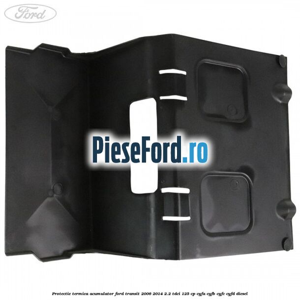 Protectie termica acumulator Ford Transit 2006-2014 2.2 TDCi 125 cp CYFA, CYFB, CYFC, CYFD diesel