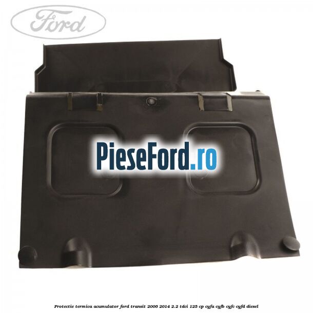 Protectie termica acumulator Ford Transit 2006-2014 2.2 TDCi 125 cp CYFA, CYFB, CYFC, CYFD diesel