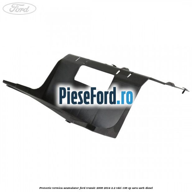 Protectie termica acumulator Ford Transit 2006-2014 2.2 TDCi 136 cp USRA, USRB diesel