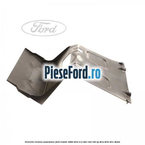 Protectie termica acumulator Ford Transit 2006-2014 2.2 TDCi RWD 100 cp Protectie termica acumulator Ford Transit 2006-2014 2.2 TDCi RWD 100 cp DRRA, DRRB, DRRC diesel