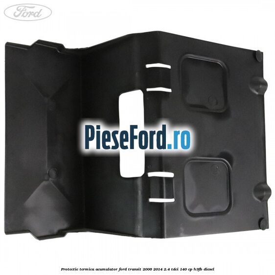 Protectie termica acumulator Ford Transit 2006-2014 2.4 TDCi 140 cp Protectie termica acumulator Ford Transit 2006-2014 2.4 TDCi 140 cp H9FB diesel
