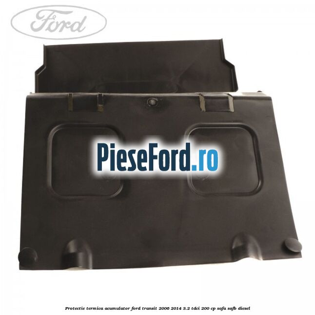 Protectie termica acumulator Ford Transit 2006-2014 3.2 TDCi 200 cp SAFA, SAFB diesel