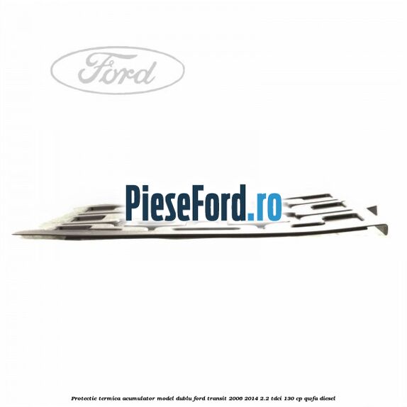 Protectie termica acumulator model dublu Ford Transit 2006-2014 2.2 TDCi 130 cp QWFA diesel