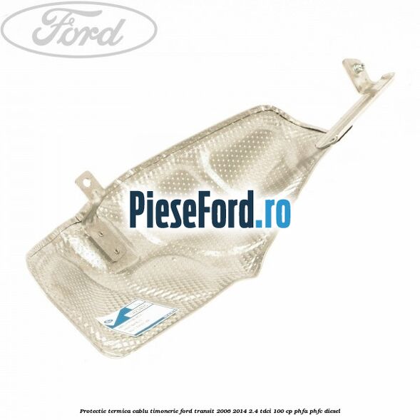Protectie termica cablu timonerie Ford Transit 2006-2014 2.4 TDCi 100 cp PHFA, PHFC diesel