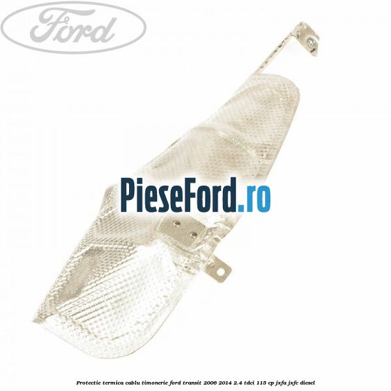 Protectie termica cablu timonerie Ford Transit 2006-2014 2.4 TDCi 115 cp JXFA, JXFC diesel