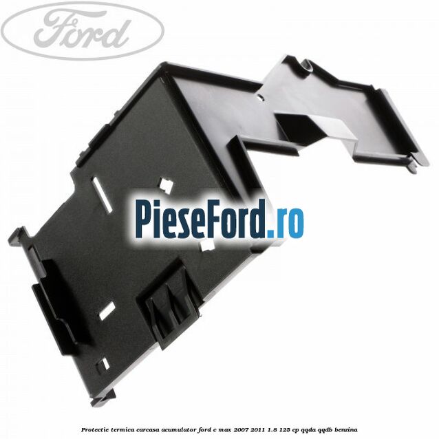 Protectie termica carcasa acumulator Ford C-Max 2007-2011 1.8 125 cp Protectie termica carcasa acumulator Ford C-Max 2007-2011 1.8 125 cp QQDA, QQDB benzina