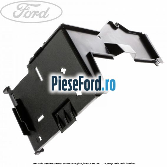 Protectie termica carcasa acumulator Ford Focus 2004-2007 1.4 80 cp Protectie termica carcasa acumulator Ford Focus 2004-2007 1.4 80 cp ASDA, ASDB benzina