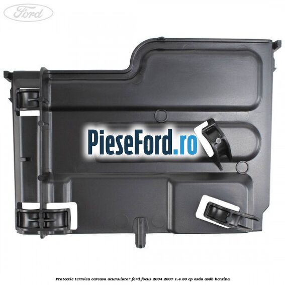 Protectie termica carcasa acumulator Ford Focus 2004-2007 1.4 80 cp Protectie termica carcasa acumulator Ford Focus 2004-2007 1.4 80 cp ASDA, ASDB benzina