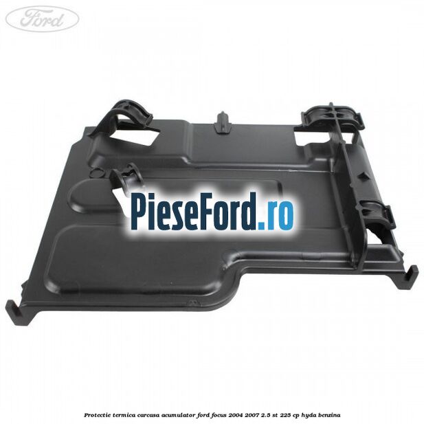 Protectie termica carcasa acumulator Ford Focus 2004-2007 2.5 ST 225 cp Protectie termica carcasa acumulator Ford Focus 2004-2007 2.5 ST 225 cp HYDA benzina