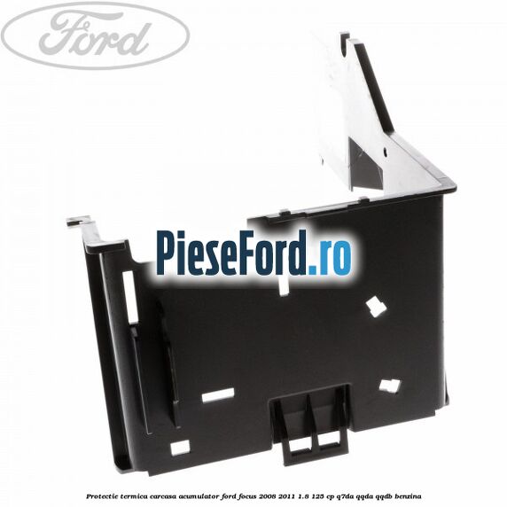 Protectie termica carcasa acumulator Ford Focus 2008-2011 1.8 125 cp Protectie termica carcasa acumulator Ford Focus 2008-2011 1.8 125 cp Q7DA, QQDA, QQDB benzina