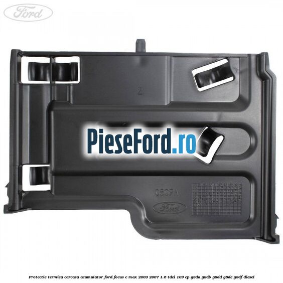 Protectie termica carcasa acumulator Ford Focus C-Max 2003-2007 1.6 TDCi 109 cp G8DA, G8DB, G8DD, G8DE, G8DF diesel
