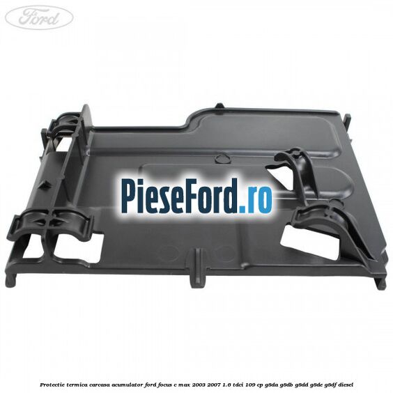 Protectie termica carcasa acumulator Ford Focus C-Max 2003-2007 1.6 TDCi 109 cp G8DA, G8DB, G8DD, G8DE, G8DF diesel