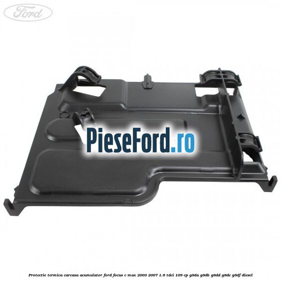 Protectie termica carcasa acumulator Ford Focus C-Max 2003-2007 1.6 TDCi 109 cp G8DA, G8DB, G8DD, G8DE, G8DF diesel