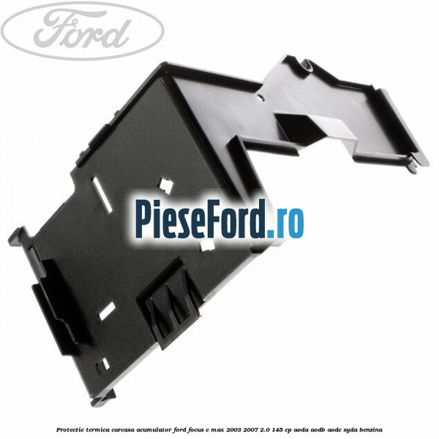 Protectie termica carcasa acumulator Ford Focus C-Max 2003-2007 2.0 145 cp AODA, AODB, AODE, SYDA benzina
