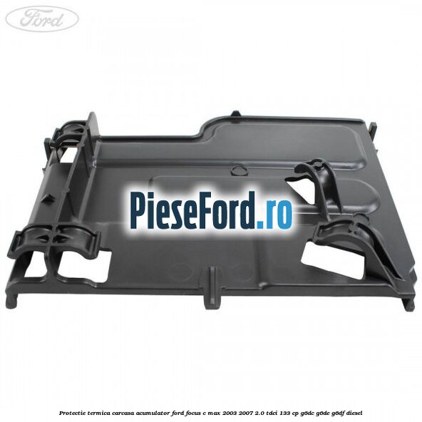Protectie termica carcasa acumulator Ford Focus C-Max 2003-2007 2.0 TDCi 133 cp G6DC, G6DE, G6DF diesel