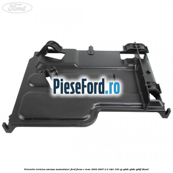 Protectie termica carcasa acumulator Ford Focus C-Max 2003-2007 2.0 TDCi 133 cp G6DC, G6DE, G6DF diesel