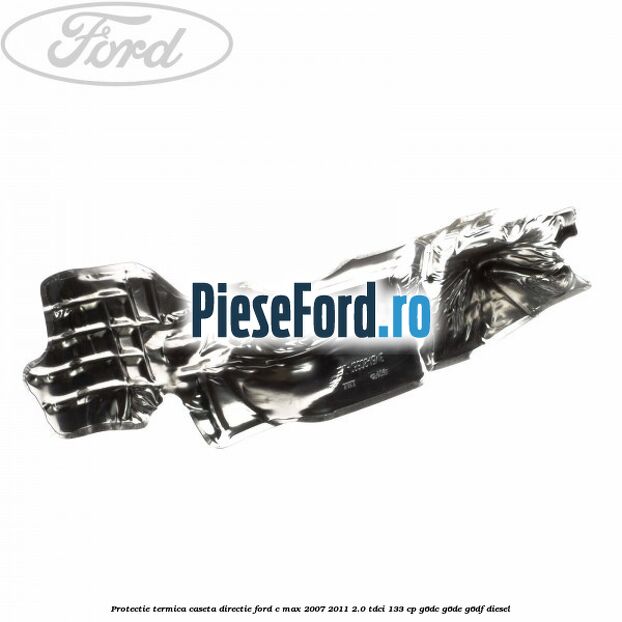 Protectie termica caseta directie Ford C-Max 2007-2011 2.0 TDCi 133 cp G6DC, G6DE, G6DF diesel