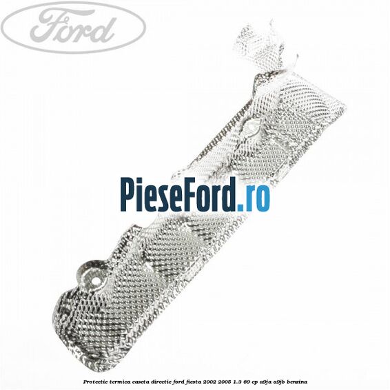 Protectie termica caseta directie Ford Fiesta 2002-2005 1.3 69 cp A9JA, A9JB benzina