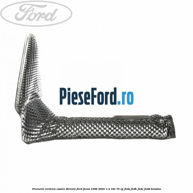 Protectie termica caseta directie Ford Focus 1998-2004 1.4 16V 75 cp FXDA, FXDB, FXDC, FXDD benzina