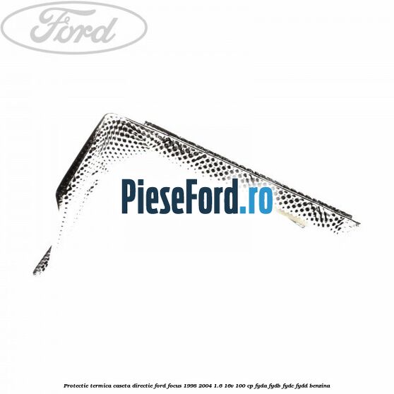 Protectie termica caseta directie Ford Focus 1998-2004 1.6 16V 100 cp FYDA, FYDB, FYDC, FYDD benzina