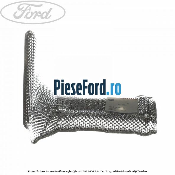 Protectie termica caseta directie Ford Focus 1998-2004 2.0 16V 131 cp EDDB, EDDC, EDDD, EDDF benzina