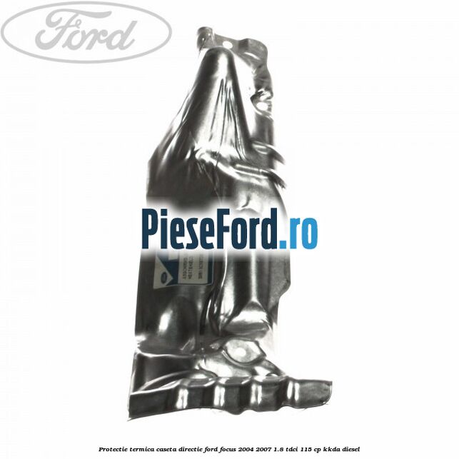 Protectie termica caseta directie Ford Focus 2004-2007 1.8 TDCi 115 cp Protectie termica caseta directie Ford Focus 2004-2007 1.8 TDCi 115 cp KKDA diesel