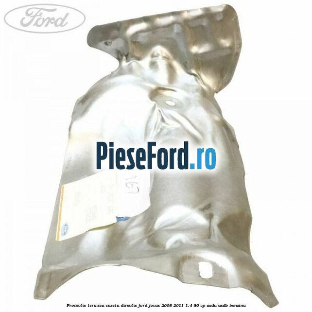 Protectie termica caseta directie Ford Focus 2008-2011 1.4 80 cp Protectie termica caseta directie Ford Focus 2008-2011 1.4 80 cp ASDA, ASDB benzina