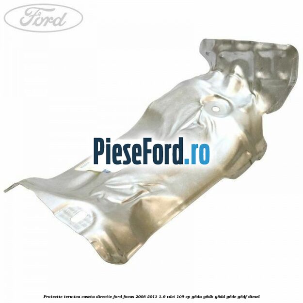 Protectie termica caseta directie Ford Focus 2008-2011 1.6 TDCi 109 cp G8DA, G8DB, G8DD, G8DE, G8DF diesel