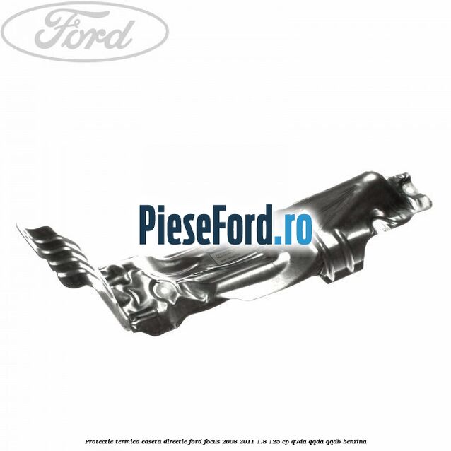 Protectie termica caseta directie Ford Focus 2008-2011 1.8 125 cp Protectie termica caseta directie Ford Focus 2008-2011 1.8 125 cp Q7DA, QQDA, QQDB benzina