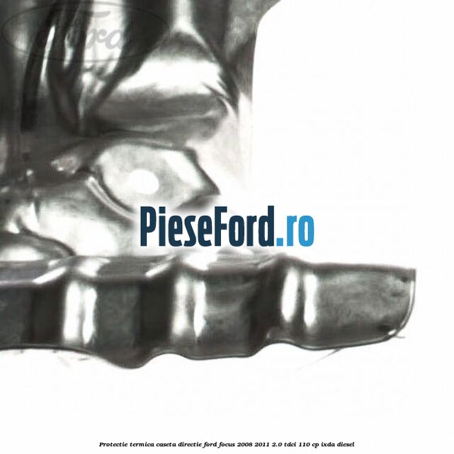 Protectie termica caseta directie Ford Focus 2008-2011 2.0 TDCi 110 cp Protectie termica caseta directie Ford Focus 2008-2011 2.0 TDCi 110 cp IXDA diesel