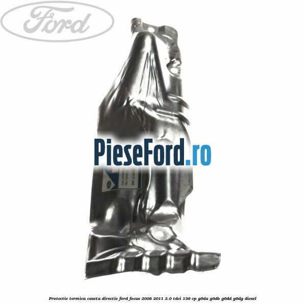 Protectie termica caseta directie Ford Focus 2008-2011 2.0 TDCi 136 cp G6DA, G6DB, G6DD, G6DG diesel