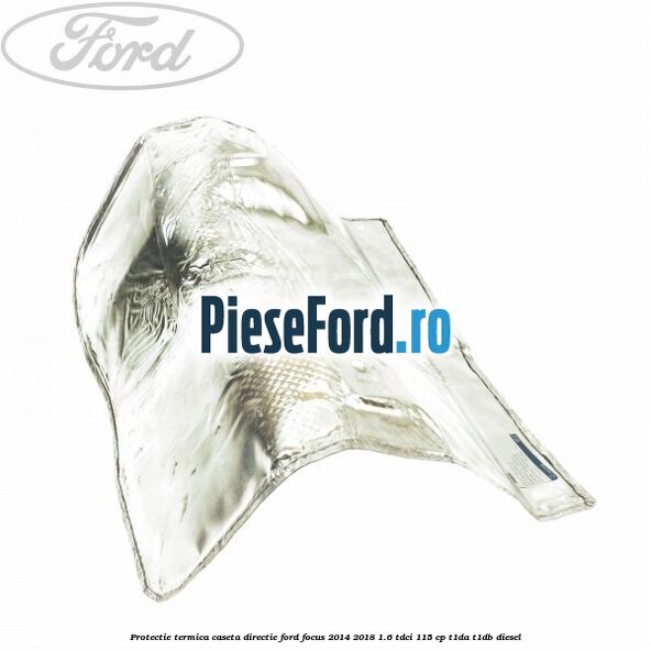 Protectie termica caseta directie Ford Focus 2014-2018 1.6 TDCi 115 cp T1DA, T1DB diesel