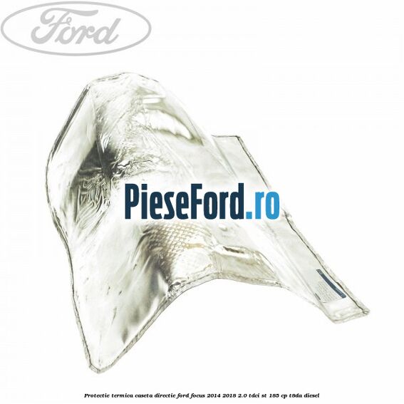 Protectie termica caseta directie Ford Focus 2014-2018 2.0 TDCi ST 185 cp T8DA diesel