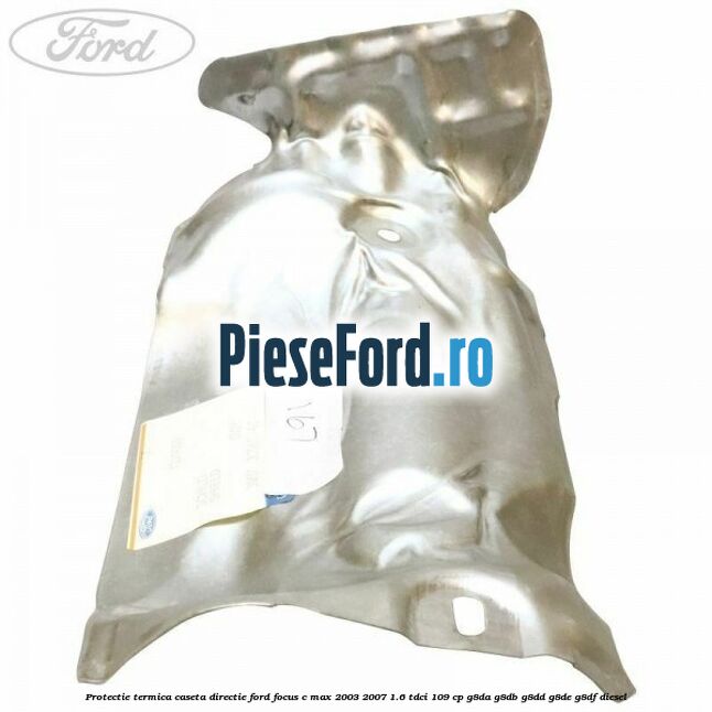 Protectie termica caseta directie Ford Focus C-Max 2003-2007 1.6 TDCi 109 cp Protectie termica caseta directie Ford Focus C-Max 2003-2007 1.6 TDCi 109 cp G8DA, G8DB, G8DD, G8DE, G8DF diesel