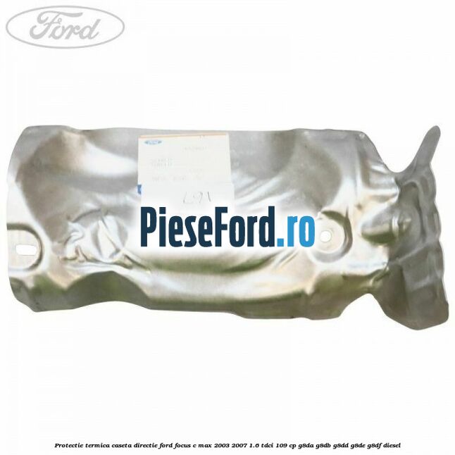 Protectie termica caseta directie Ford Focus C-Max 2003-2007 1.6 TDCi 109 cp Protectie termica caseta directie Ford Focus C-Max 2003-2007 1.6 TDCi 109 cp G8DA, G8DB, G8DD, G8DE, G8DF diesel