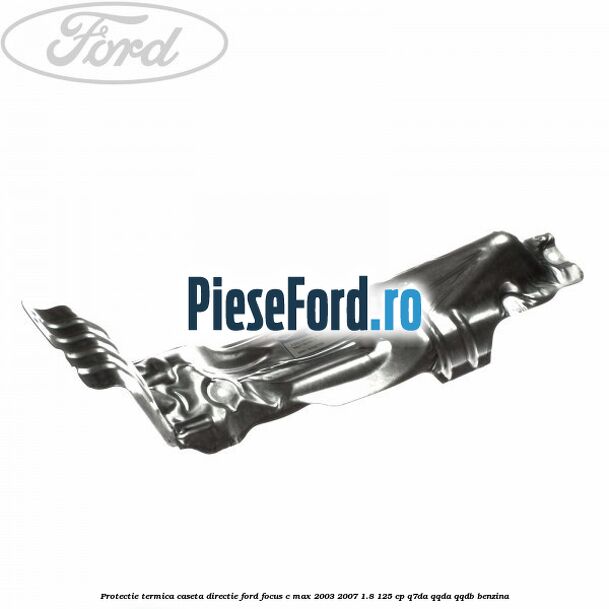 Protectie termica caseta directie Ford Focus C-Max 2003-2007 1.8 125 cp Q7DA, QQDA, QQDB benzina