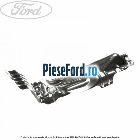 Protectie termica caseta directie Ford Focus C-Max 2003-2007 2.0 145 cp AODA, AODB, AODE, SYDA benzina