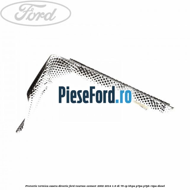 Protectie termica caseta directie Ford Tourneo Connect 2002-2014 1.8 Di 75 cp BHPA, P7PA, P7PB, R2PA diesel